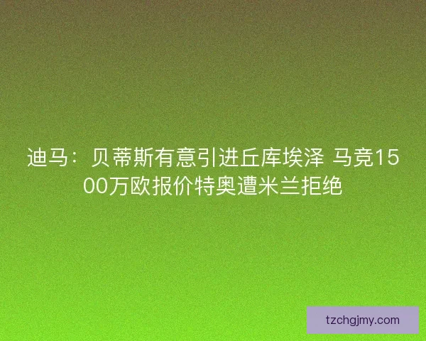 迪马：贝蒂斯有意引进丘库埃泽 马竞1500万欧报价特奥遭米兰拒绝