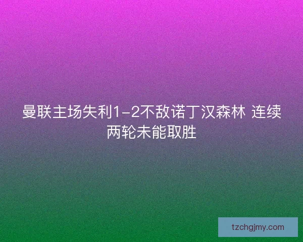 曼联主场失利1-2不敌诺丁汉森林 连续两轮未能取胜