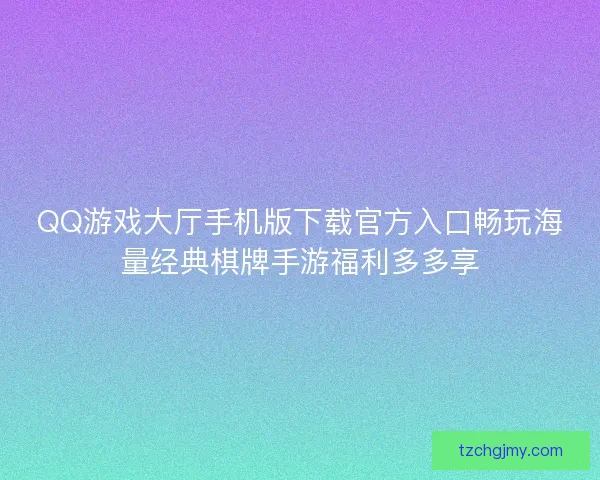 QQ游戏大厅手机版下载官方入口畅玩海量经典棋牌手游福利多多享