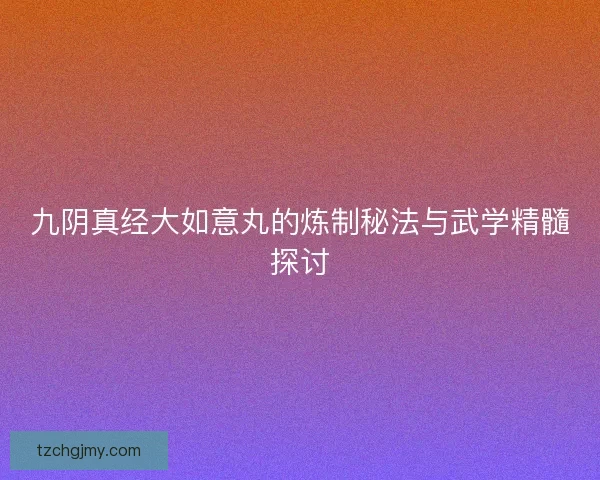 九阴真经大如意丸的炼制秘法与武学精髓探讨