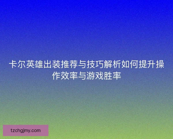 卡尔英雄出装推荐与技巧解析如何提升操作效率与游戏胜率