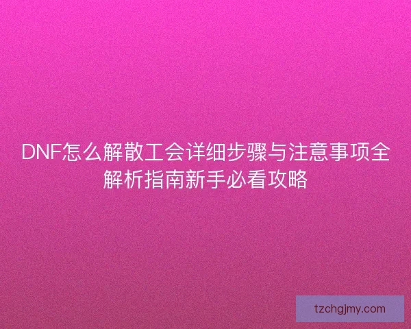 DNF怎么解散工会详细步骤与注意事项全解析指南新手必看攻略