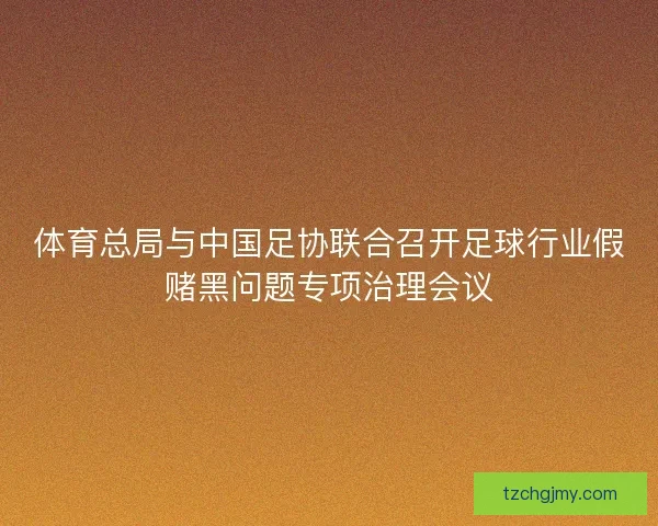 体育总局与中国足协联合召开足球行业假赌黑问题专项治理会议