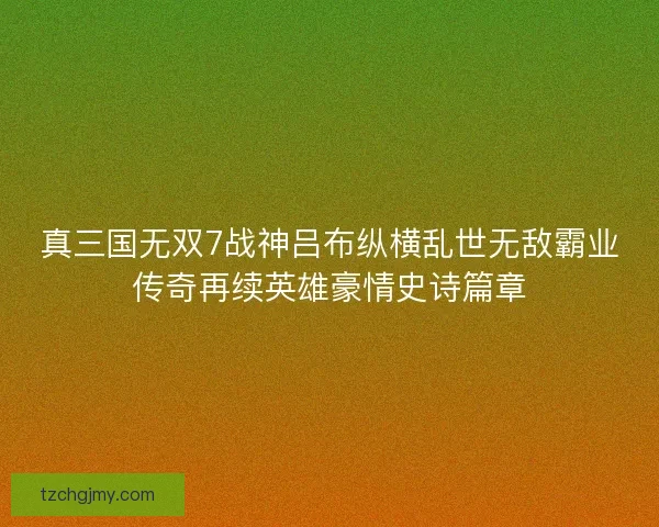 真三国无双7战神吕布纵横乱世无敌霸业传奇再续英雄豪情史诗篇章