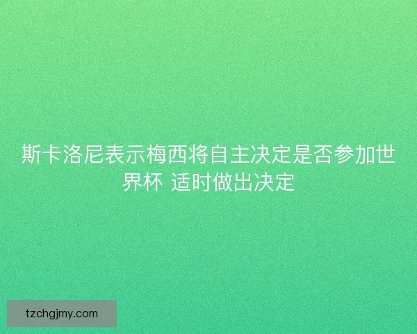 斯卡洛尼表示梅西将自主决定是否参加世界杯 适时做出决定