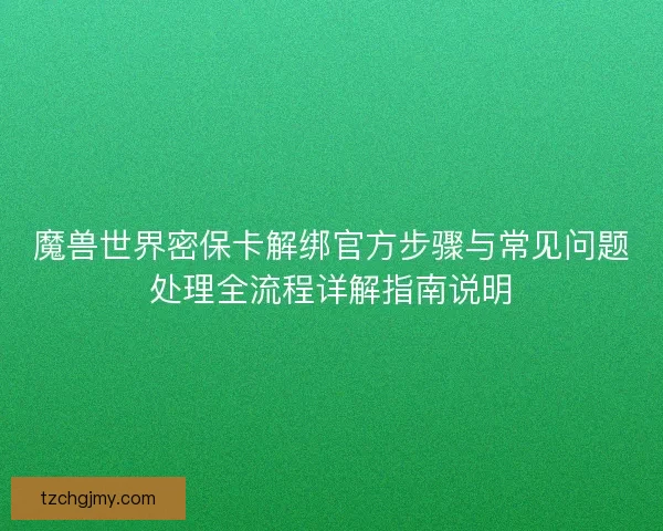 魔兽世界密保卡解绑官方步骤与常见问题处理全流程详解指南说明 魔兽世界密保卡解绑官方步骤与常见问题处理全流程详解指南说明