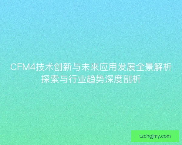 CFM4技术创新与未来应用发展全景解析探索与行业趋势深度剖析 CFM4技术创新与未来应用发展全景解析探索与行业趋势深度剖析