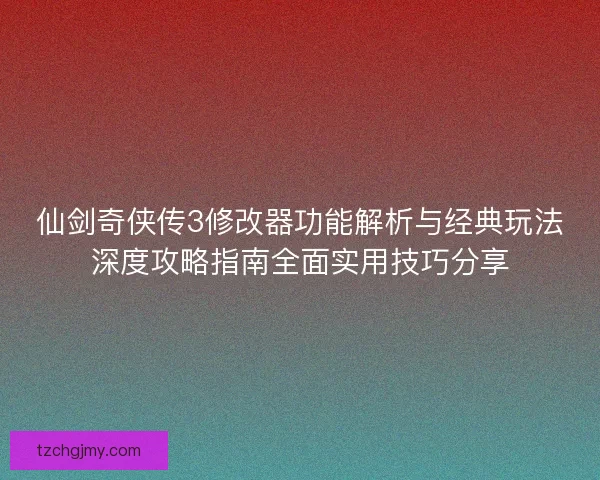 仙剑奇侠传3修改器功能解析与经典玩法深度攻略指南全面实用技巧分享 仙剑奇侠传3修改器功能解析与经典玩法深度攻略指南全面实用技巧分享