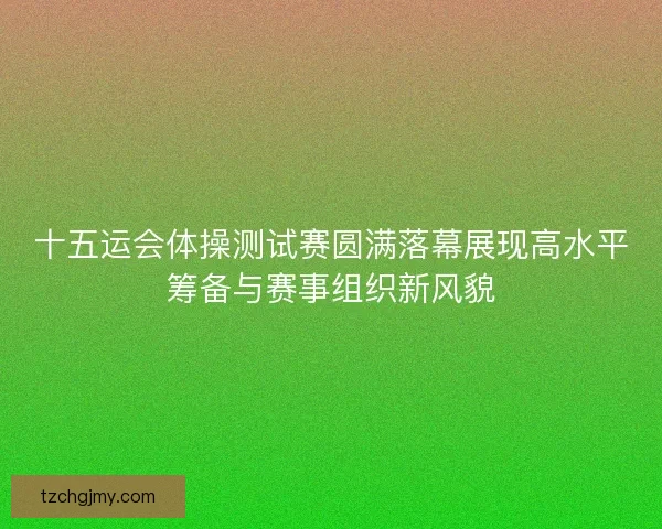 十五运会体操测试赛圆满落幕展现高水平筹备与赛事组织新风貌 十五运会体操测试赛圆满落幕展现高水平筹备与赛事组织新风貌