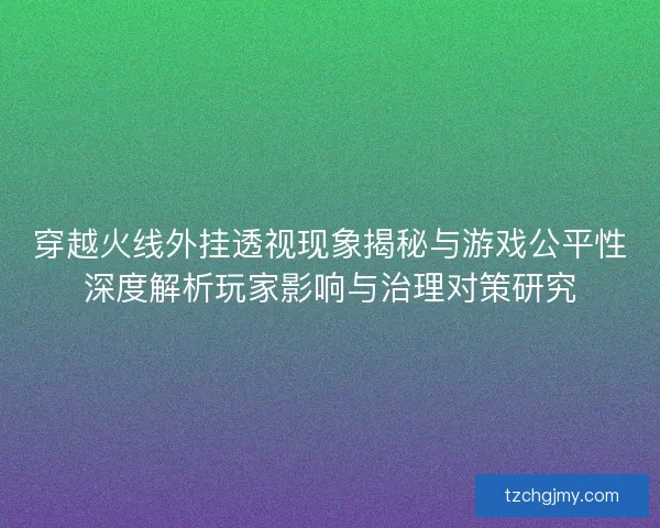 穿越火线外挂透视现象揭秘与游戏公平性深度解析玩家影响与治理对策研究
