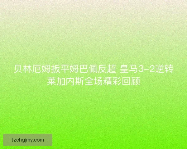 贝林厄姆扳平姆巴佩反超 皇马3-2逆转莱加内斯全场精彩回顾