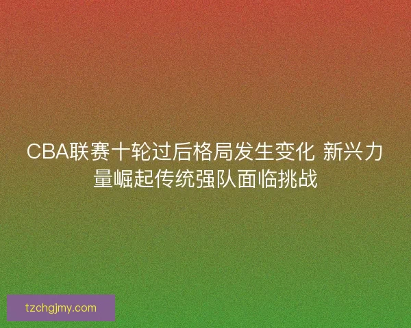 CBA联赛十轮过后格局发生变化 新兴力量崛起传统强队面临挑战