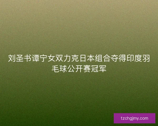 刘圣书谭宁女双力克日本组合夺得印度羽毛球公开赛冠军 刘圣书谭宁女双力克日本组合夺得印度羽毛球公开赛冠军