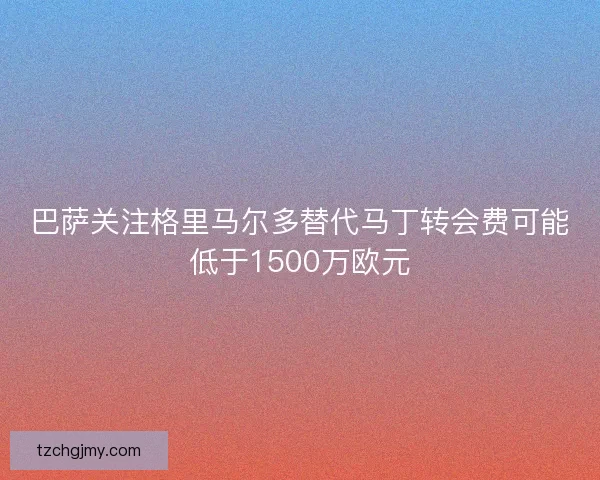 巴萨关注格里马尔多替代马丁转会费可能低于1500万欧元 巴萨关注格里马尔多替代马丁转会费可能低于1500万欧元