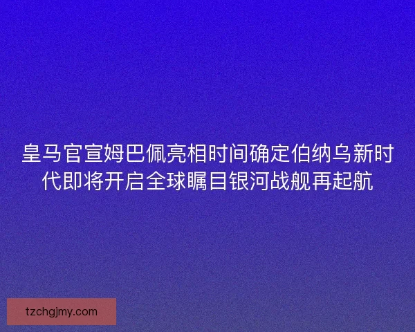皇马官宣姆巴佩亮相时间确定伯纳乌新时代即将开启全球瞩目银河战舰再起航 皇马官宣姆巴佩亮相时间确定伯纳乌新时代即将开启全球瞩目银河战舰再起航
