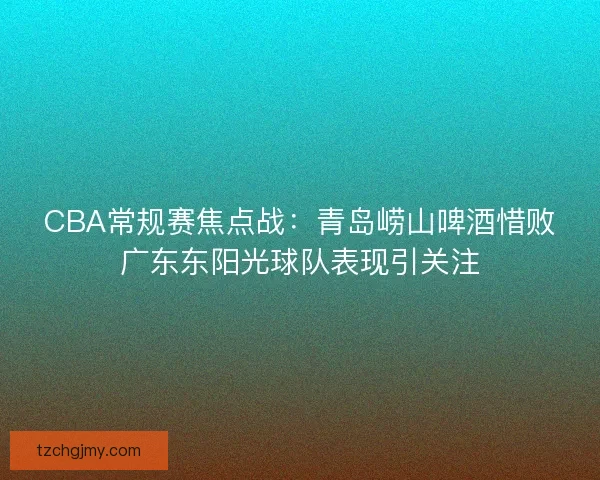 CBA常规赛焦点战:青岛崂山啤酒惜败广东东阳光球队表现引关注 CBA常规赛焦点战:青岛崂山啤酒惜败广东东阳光球队表现引关注
