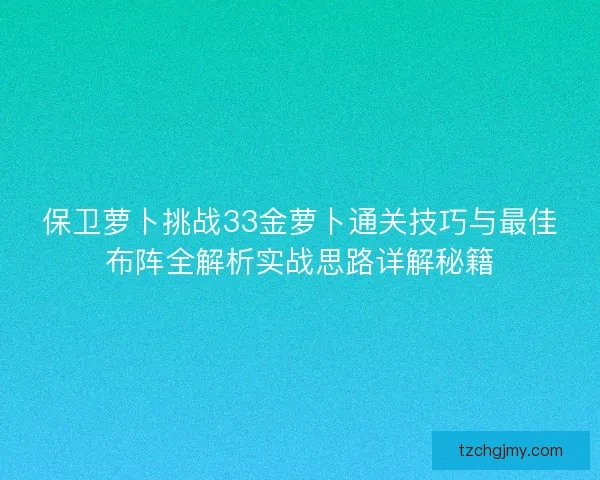 保卫萝卜挑战33金萝卜通关技巧与最佳布阵全解析实战思路详解秘籍 保卫萝卜挑战33金萝卜通关技巧与最佳布阵全解析实战思路详解秘籍