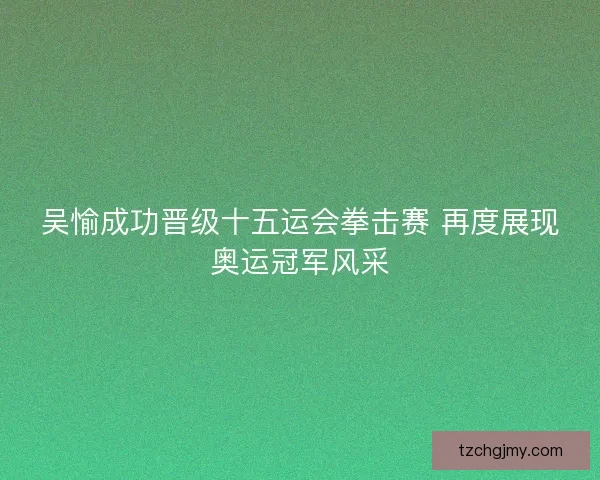吴愉成功晋级十五运会拳击赛 再度展现奥运冠军风采