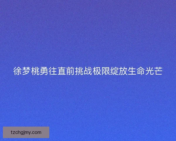 徐梦桃勇往直前挑战极限绽放生命光芒 徐梦桃勇往直前挑战极限绽放生命光芒