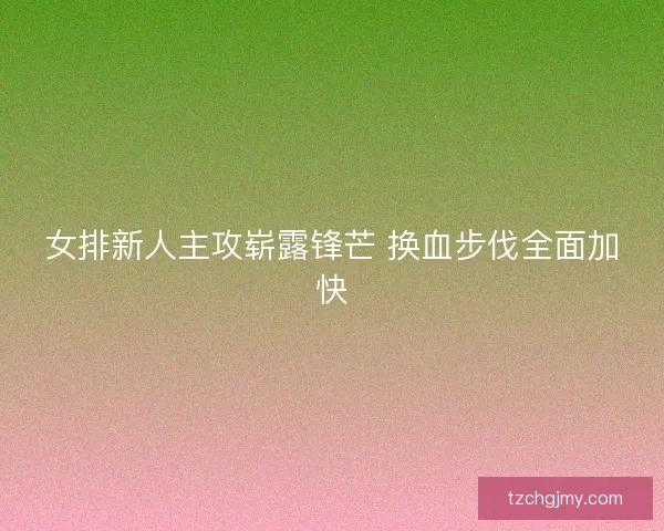 女排新人主攻崭露锋芒 换血步伐全面加快 女排新人主攻崭露锋芒 换血步伐全面加快