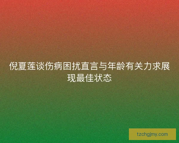 倪夏莲谈伤病困扰直言与年龄有关力求展现最佳状态
