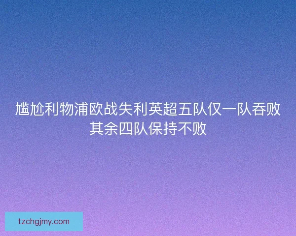 尴尬利物浦欧战失利英超五队仅一队吞败其余四队保持不败 尴尬利物浦欧战失利英超五队仅一队吞败其余四队保持不败