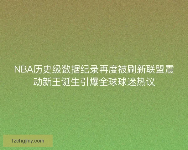 NBA历史级数据纪录再度被刷新联盟震动新王诞生引爆全球球迷热议 NBA历史级数据纪录再度被刷新联盟震动新王诞生引爆全球球迷热议