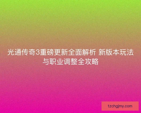 光通传奇3重磅更新全面解析 新版本玩法与职业调整全攻略