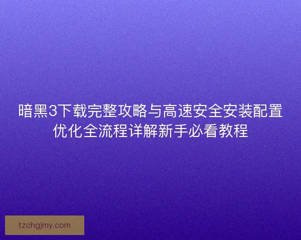 暗黑3下载完整攻略与高速安全安装配置优化全流程详解新手必看教程 暗黑3下载完整攻略与高速安全安装配置优化全流程详解新手必看教程