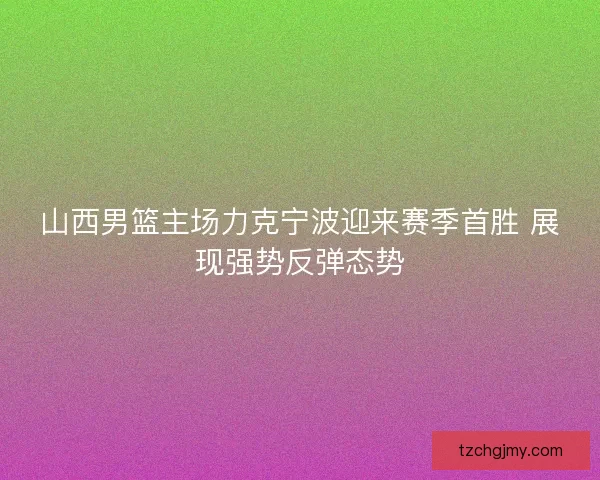 山西男篮主场力克宁波迎来赛季首胜 展现强势反弹态势