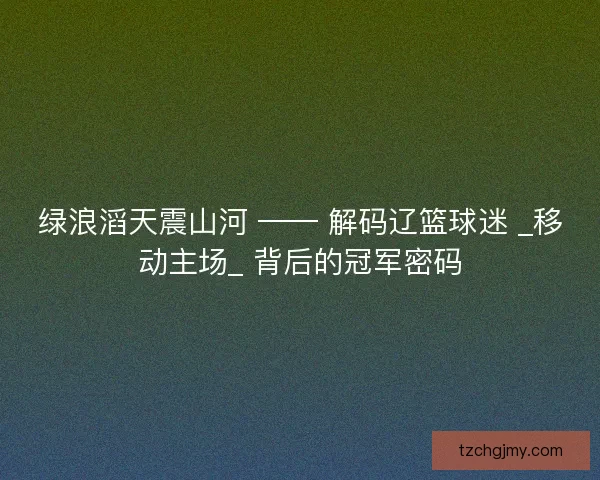 绿浪滔天震山河 —— 解码辽篮球迷 _移动主场_ 背后的冠军密码
