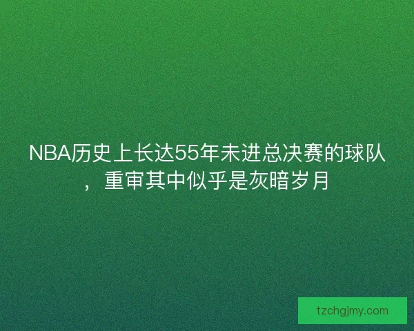 NBA历史上长达55年未进总决赛的球队，重审其中似乎是灰暗岁月