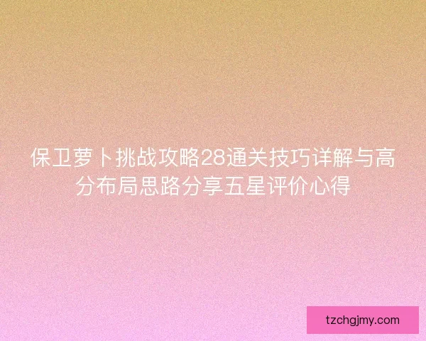保卫萝卜挑战攻略28通关技巧详解与高分布局思路分享五星评价心得