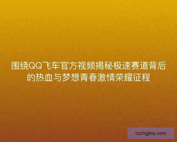 围绕QQ飞车官方视频揭秘极速赛道背后的热血与梦想青春激情荣耀征程