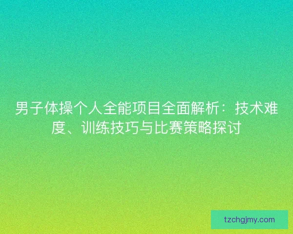 男子体操个人全能项目全面解析:技术难度、训练技巧与比赛策略探讨 男子体操个人全能项目全面解析:技术难度、训练技巧与比赛策略探讨